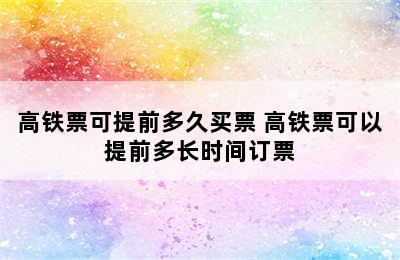 高铁票可提前多久买票 高铁票可以提前多长时间订票